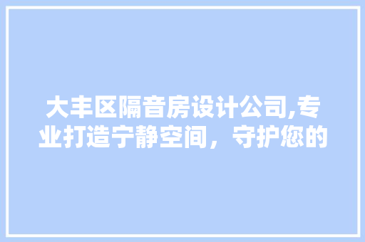 大丰区隔音房设计公司,专业打造宁静空间，守护您的美好生活