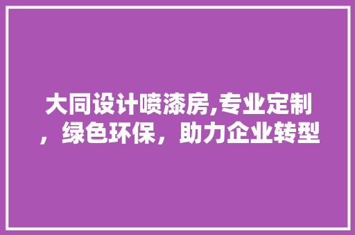 大同设计喷漆房,专业定制，绿色环保，助力企业转型升级