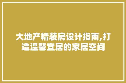 大地产精装房设计指南,打造温馨宜居的家居空间