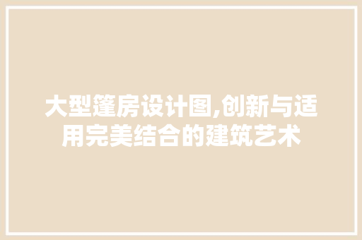 大型篷房设计图,创新与适用完美结合的建筑艺术