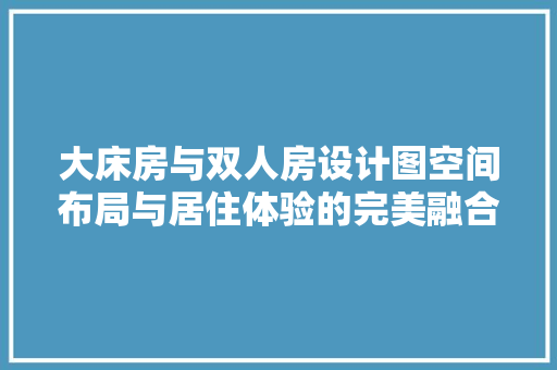 大床房与双人房设计图空间布局与居住体验的完美融合