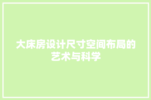 大床房设计尺寸空间布局的艺术与科学