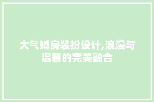 大气婚房装扮设计,浪漫与温馨的完美融合