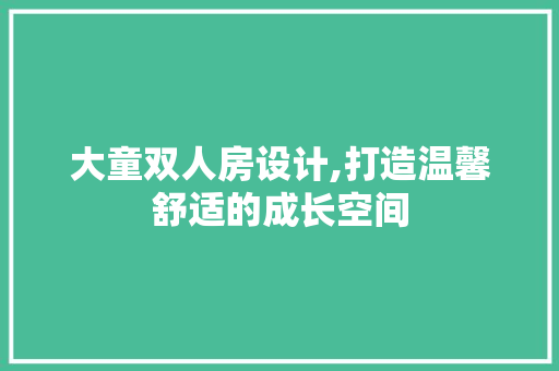 大童双人房设计,打造温馨舒适的成长空间