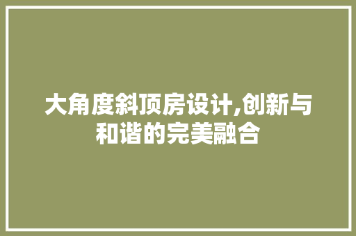 大角度斜顶房设计,创新与和谐的完美融合