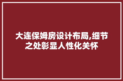 大连保姆房设计布局,细节之处彰显人性化关怀