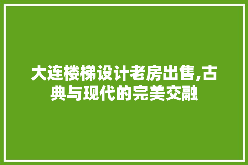 大连楼梯设计老房出售,古典与现代的完美交融