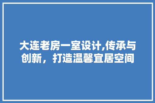 大连老房一室设计,传承与创新，打造温馨宜居空间