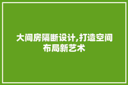 大间房隔断设计,打造空间布局新艺术