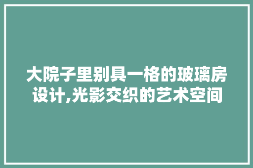 大院子里别具一格的玻璃房设计,光影交织的艺术空间