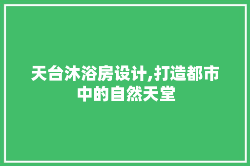 天台沐浴房设计,打造都市中的自然天堂