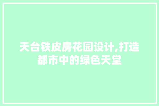 天台铁皮房花园设计,打造都市中的绿色天堂