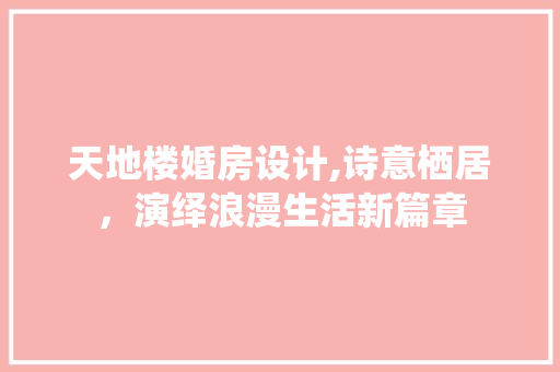 天地楼婚房设计,诗意栖居，演绎浪漫生活新篇章