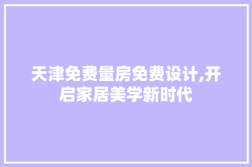天津免费量房免费设计,开启家居美学新时代