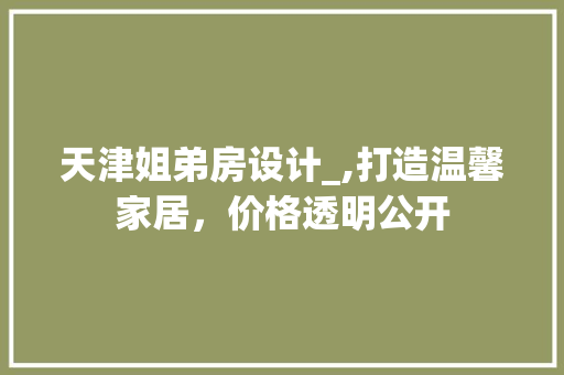 天津姐弟房设计_,打造温馨家居，价格透明公开
