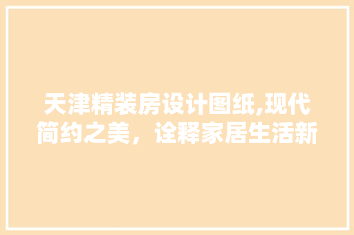 天津精装房设计图纸,现代简约之美，诠释家居生活新风尚