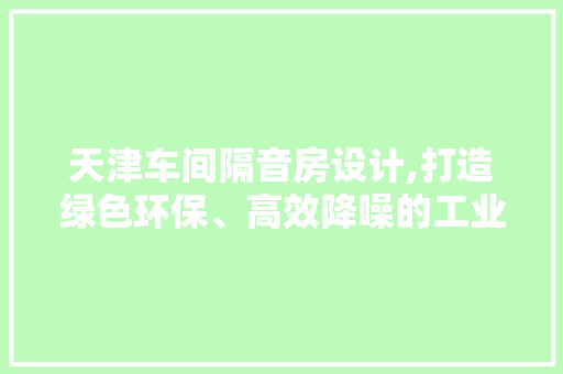 天津车间隔音房设计,打造绿色环保、高效降噪的工业空间