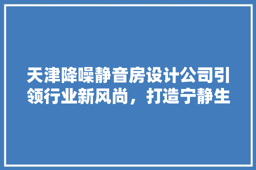 天津降噪静音房设计公司引领行业新风尚，打造宁静生活空间