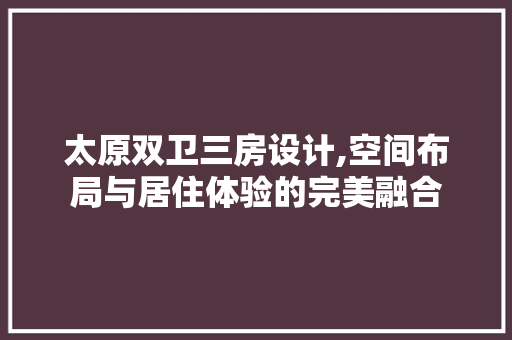 太原双卫三房设计,空间布局与居住体验的完美融合