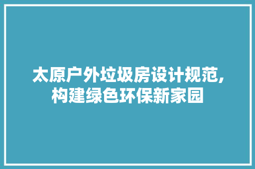 太原户外垃圾房设计规范,构建绿色环保新家园
