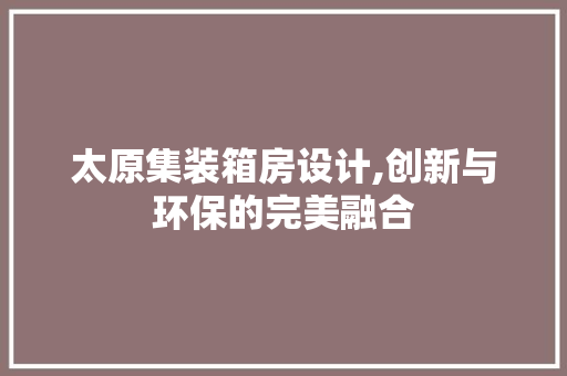 太原集装箱房设计,创新与环保的完美融合