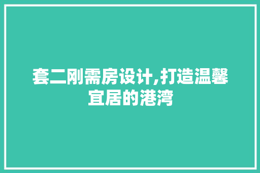 套二刚需房设计,打造温馨宜居的港湾
