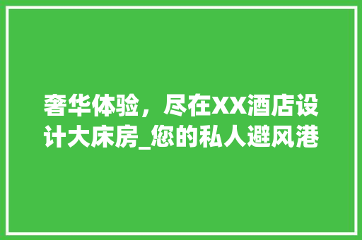 奢华体验，尽在XX酒店设计大床房_您的私人避风港