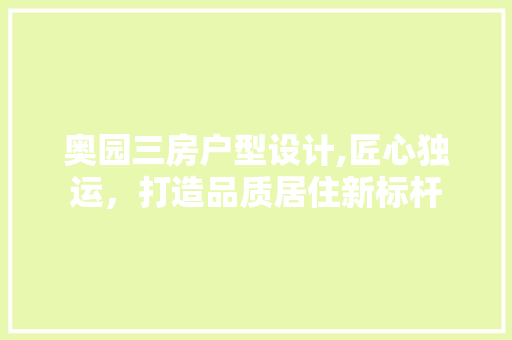 奥园三房户型设计,匠心独运，打造品质居住新标杆