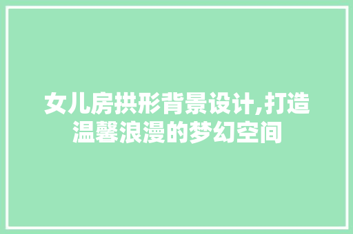 女儿房拱形背景设计,打造温馨浪漫的梦幻空间