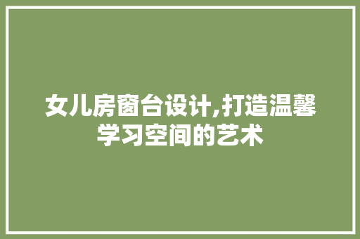 女儿房窗台设计,打造温馨学习空间的艺术