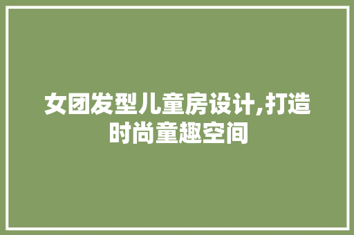女团发型儿童房设计,打造时尚童趣空间