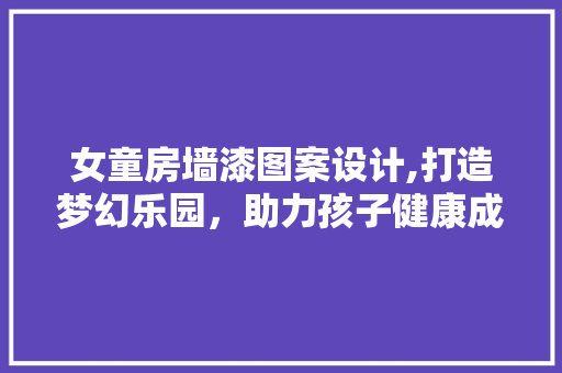 女童房墙漆图案设计,打造梦幻乐园，助力孩子健康成长