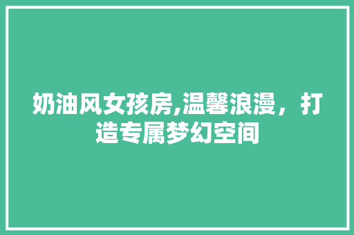 奶油风女孩房,温馨浪漫，打造专属梦幻空间