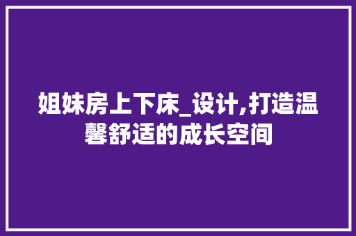 姐妹房上下床_设计,打造温馨舒适的成长空间