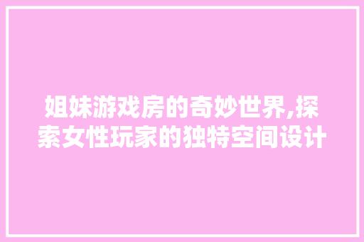 姐妹游戏房的奇妙世界,探索女性玩家的独特空间设计理念