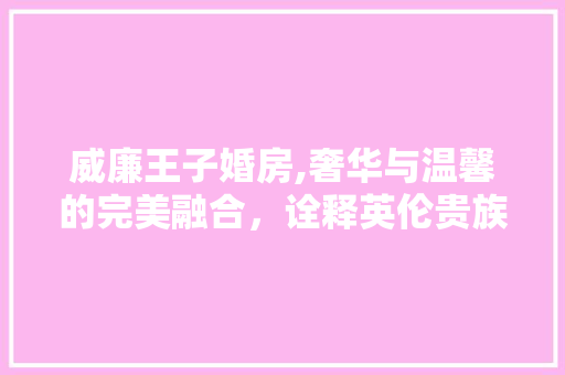 威廉王子婚房,奢华与温馨的完美融合，诠释英伦贵族品味