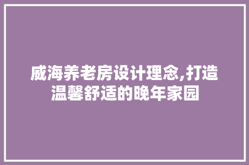 威海养老房设计理念,打造温馨舒适的晚年家园