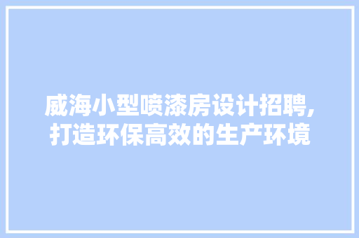 威海小型喷漆房设计招聘,打造环保高效的生产环境