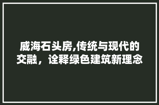 威海石头房,传统与现代的交融，诠释绿色建筑新理念