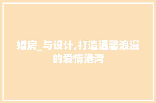 婚房_与设计,打造温馨浪漫的爱情港湾