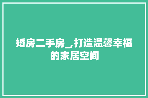 婚房二手房_,打造温馨幸福的家居空间