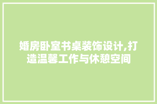 婚房卧室书桌装饰设计,打造温馨工作与休憩空间