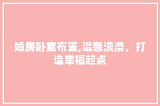 婚房卧室布置,温馨浪漫，打造幸福起点