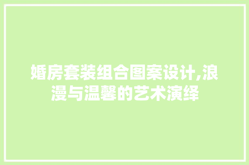 婚房套装组合图案设计,浪漫与温馨的艺术演绎