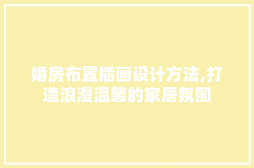 婚房布置插画设计方法,打造浪漫温馨的家居氛围