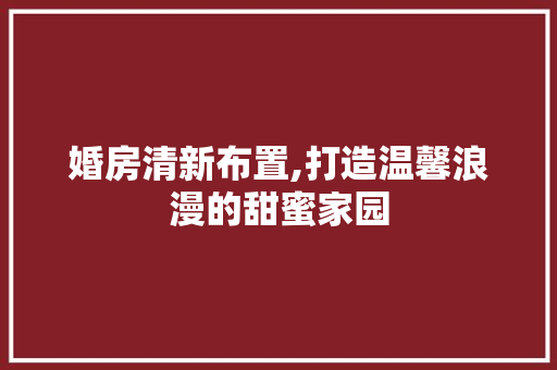 婚房清新布置,打造温馨浪漫的甜蜜家园