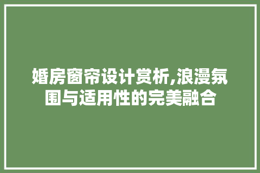 婚房窗帘设计赏析,浪漫氛围与适用性的完美融合