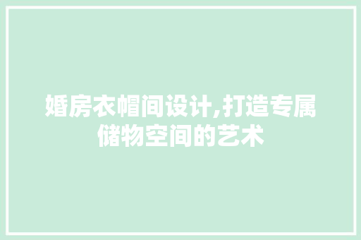 婚房衣帽间设计,打造专属储物空间的艺术