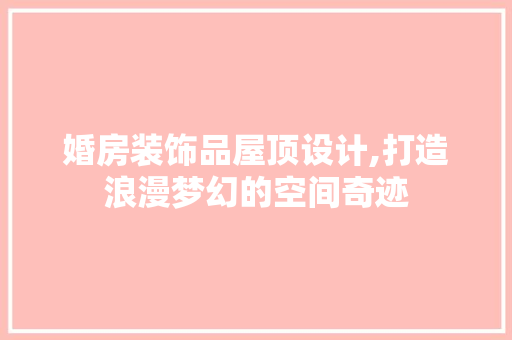 婚房装饰品屋顶设计,打造浪漫梦幻的空间奇迹