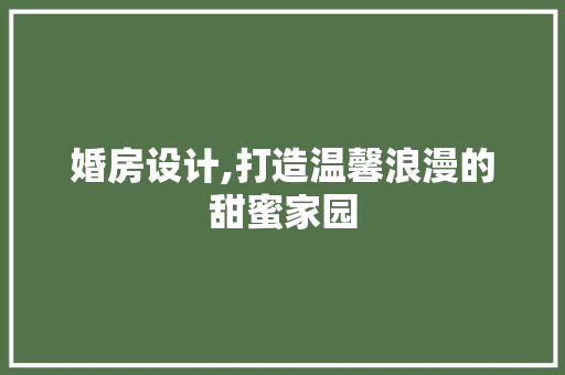 婚房设计,打造温馨浪漫的甜蜜家园